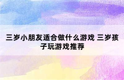 三岁小朋友适合做什么游戏 三岁孩子玩游戏推荐